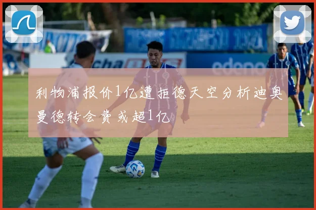 利物浦报价1亿遭拒德天空分析迪奥曼德转会费或超1亿