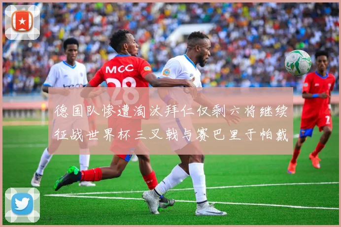 德国队惨遭淘汰拜仁仅剩六将继续征战世界杯三叉戟与赛巴里于帕戴维斯携手出战