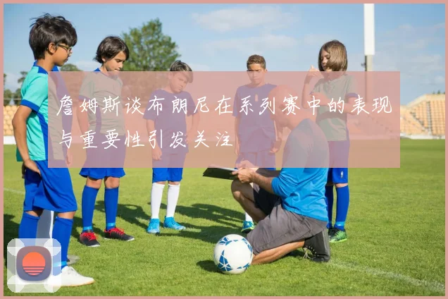 詹姆斯谈布朗尼在系列赛中的表现与重要性引发关注