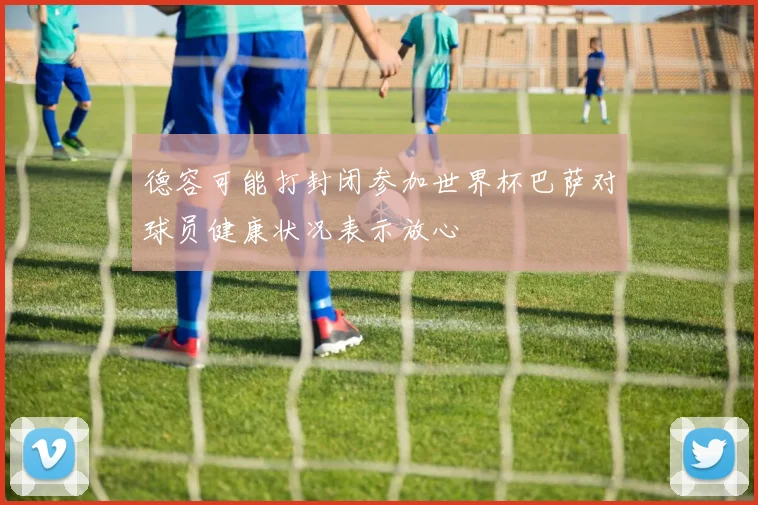 德容可能打封闭参加世界杯巴萨对球员健康状况表示放心