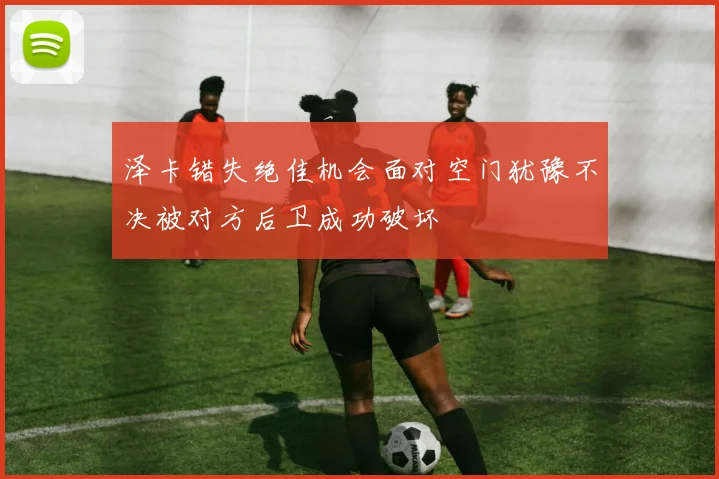 泽卡错失绝佳机会面对空门犹豫不决被对方后卫成功破坏