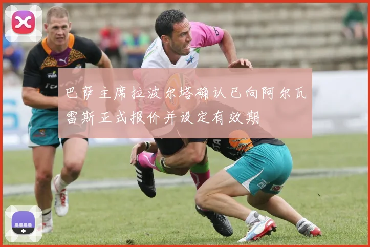巴萨主席拉波尔塔确认已向阿尔瓦雷斯正式报价并设定有效期