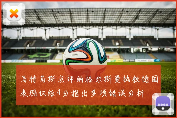马特乌斯点评纳格尔斯曼执教德国表现仅给4分指出多项错误分析