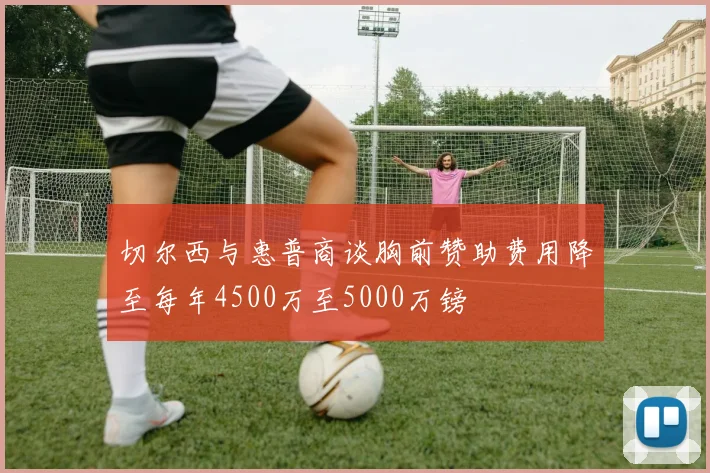 切尔西与惠普商谈胸前赞助费用降至每年4500万至5000万镑