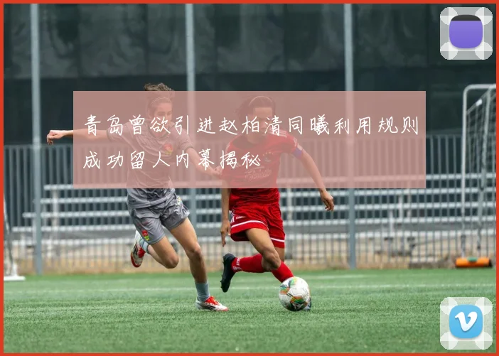 青岛曾欲引进赵柏清同曦利用规则成功留人内幕揭秘
