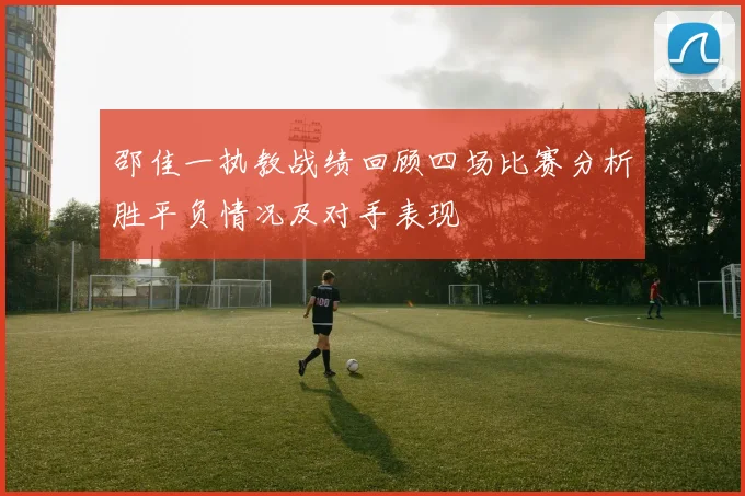 邵佳一执教战绩回顾四场比赛分析胜平负情况及对手表现
