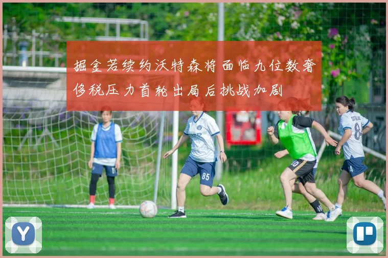 掘金若续约沃特森将面临九位数奢侈税压力首轮出局后挑战加剧