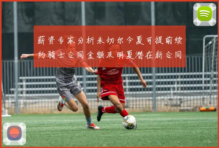 薪资专家分析米切尔今夏可提前续约骑士合同金额及明夏潜在新合同