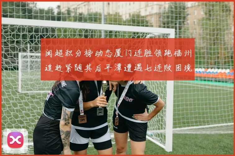 闽超积分榜动态厦门连胜领跑福州追赶紧随其后平潭遭遇七连败困境