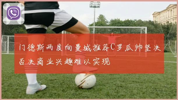 门德斯两度向曼城推荐C罗瓜帅坚决否决商业兴趣难以实现