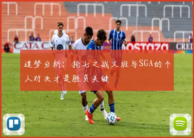 追梦分析：抢七之战文班与SGA的个人对决才是胜负关键