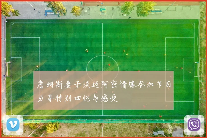 詹姆斯妻子谈迈阿密情缘参加节目分享特别回忆与感受