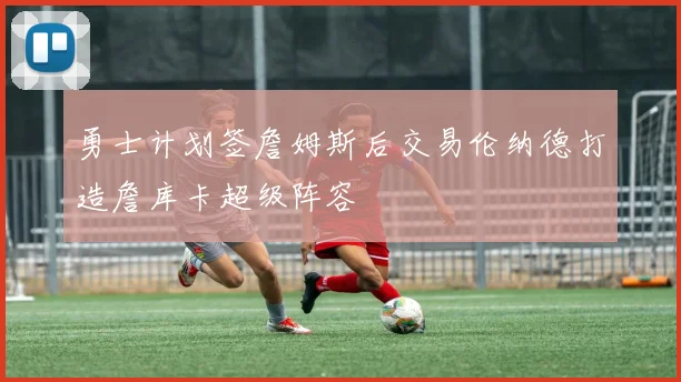 勇士计划签詹姆斯后交易伦纳德打造詹库卡超级阵容