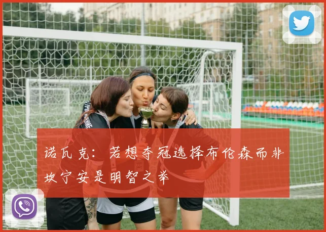 诺瓦克：若想夺冠选择布伦森而非坎宁安是明智之举