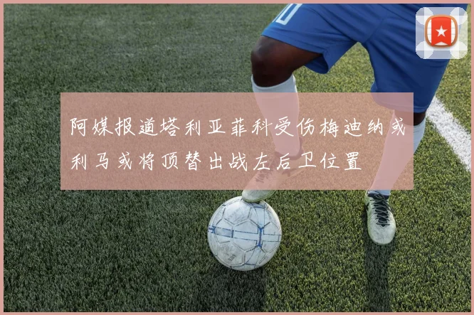 阿媒报道塔利亚菲科受伤梅迪纳或利马或将顶替出战左后卫位置