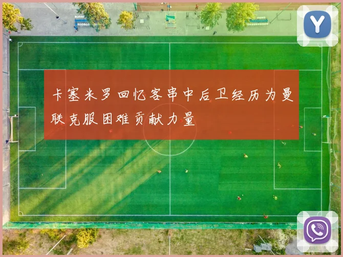 卡塞米罗回忆客串中后卫经历为曼联克服困难贡献力量