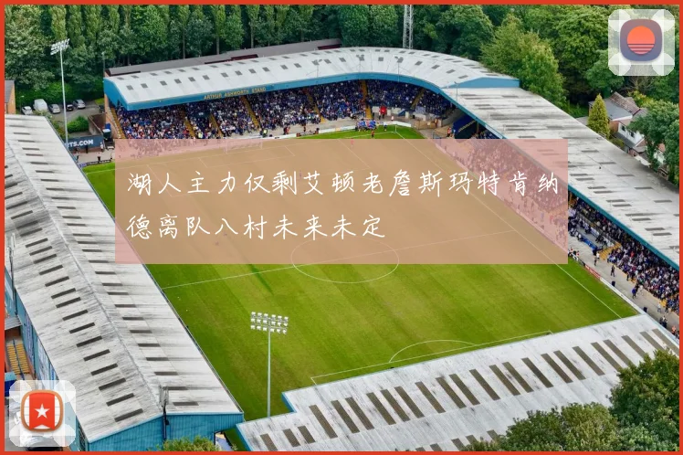 湖人主力仅剩艾顿老詹斯玛特肯纳德离队八村未来未定
