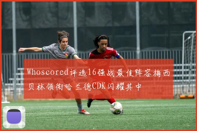 Whoscored评选16强战最佳阵容梅西贝林领衔哈兰德CDK闪耀其中