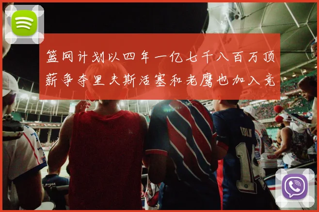 篮网计划以四年一亿七千八百万顶薪争夺里夫斯活塞和老鹰也加入竞标行列